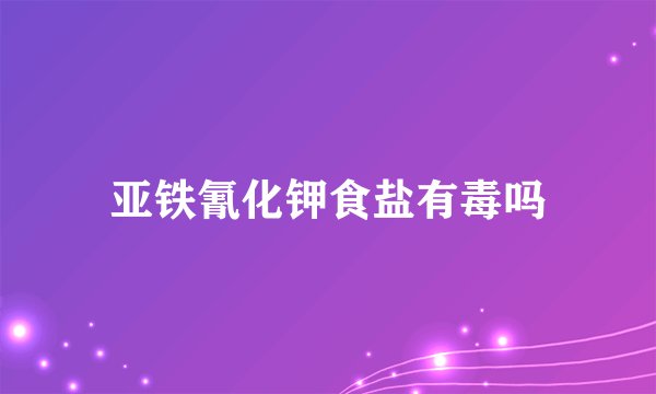 亚铁氰化钾食盐有毒吗