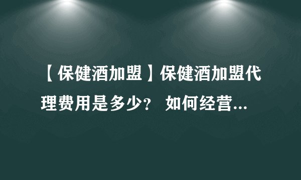 【保健酒加盟】保健酒加盟代理费用是多少？ 如何经营保健酒加盟店