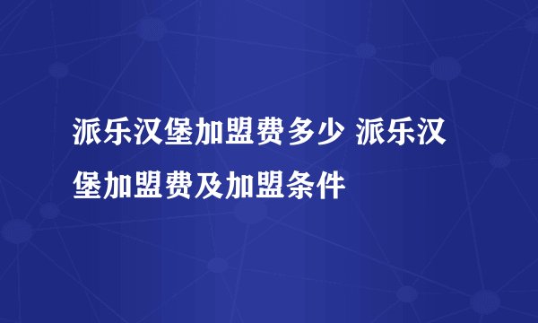 派乐汉堡加盟费多少 派乐汉堡加盟费及加盟条件