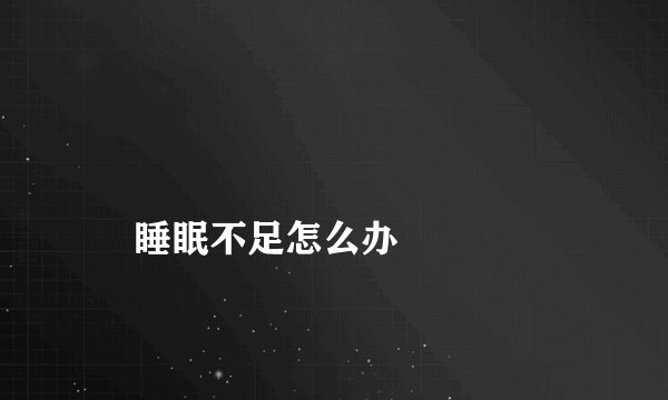 
    睡眠不足怎么办
  