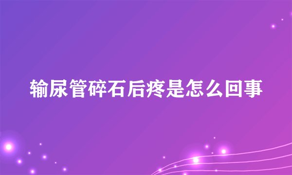 输尿管碎石后疼是怎么回事