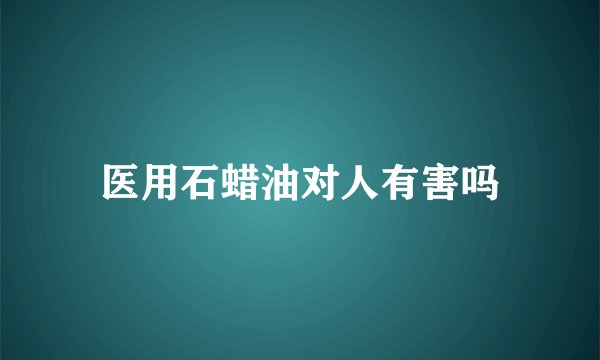 医用石蜡油对人有害吗