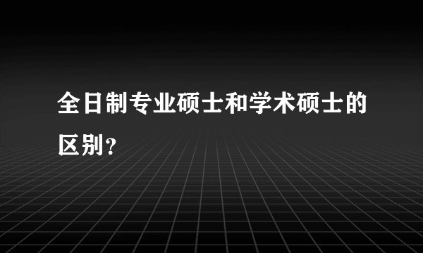 全日制专业硕士和学术硕士的区别？