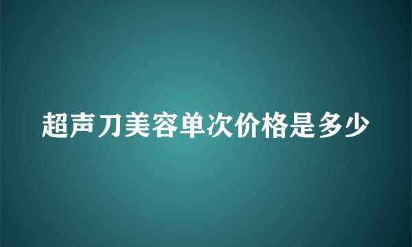超声刀美容单次价格是多少