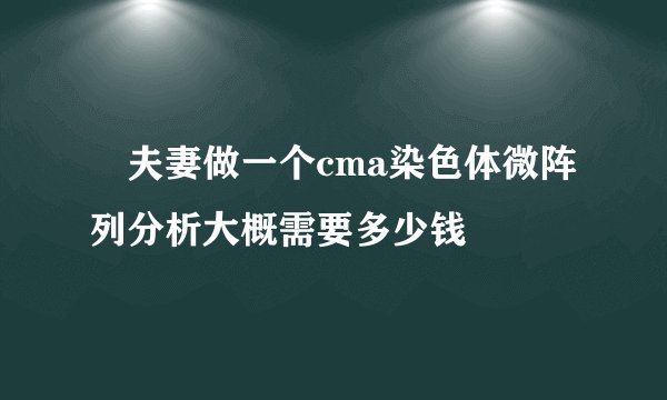 ​夫妻做一个cma染色体微阵列分析大概需要多少钱