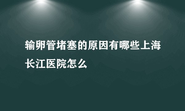 输卵管堵塞的原因有哪些上海长江医院怎么