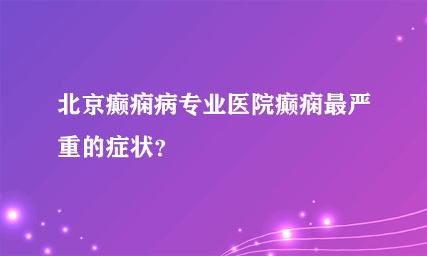北京癫痫病专业医院癫痫最严重的症状？