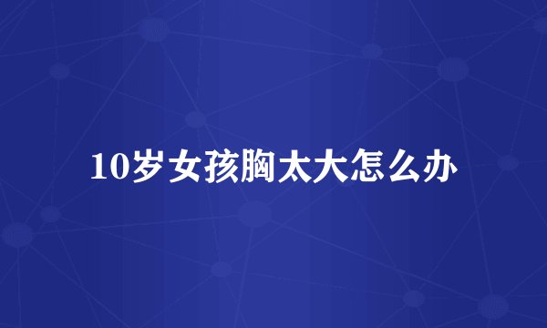 10岁女孩胸太大怎么办
