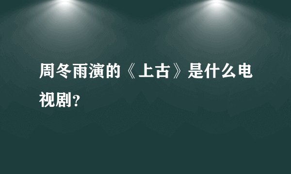 周冬雨演的《上古》是什么电视剧？
