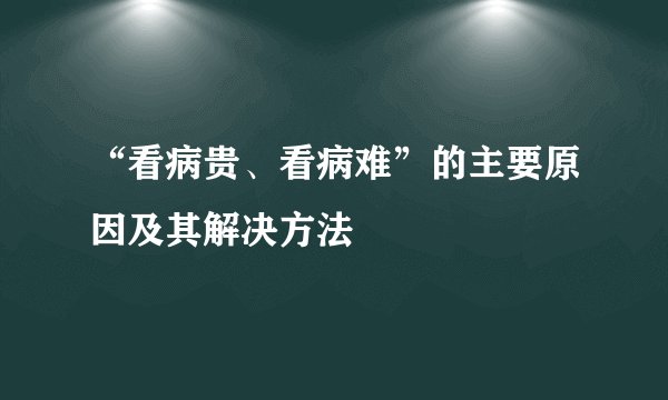 “看病贵、看病难”的主要原因及其解决方法