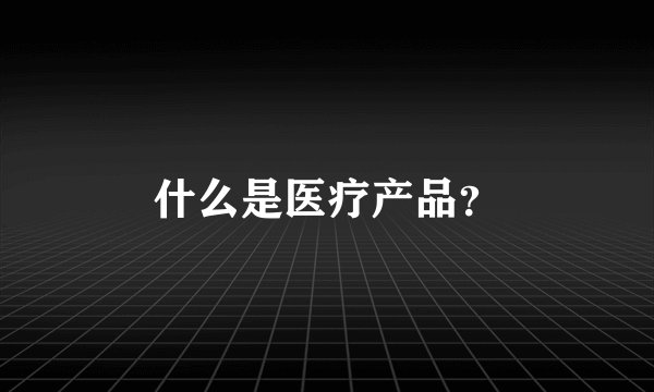 什么是医疗产品？