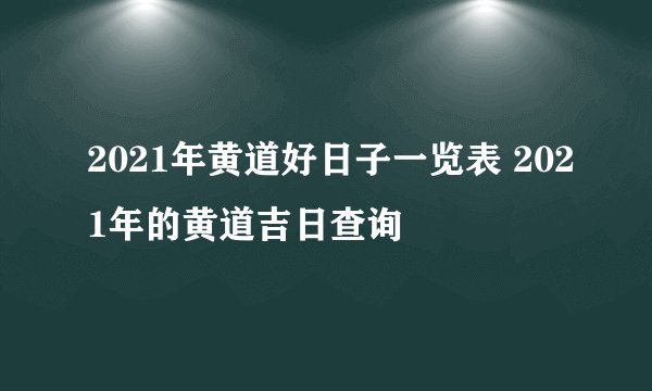 2021年黄道好日子一览表 2021年的黄道吉日查询