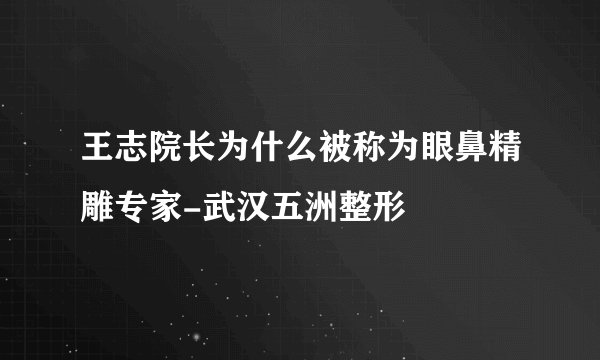 王志院长为什么被称为眼鼻精雕专家-武汉五洲整形