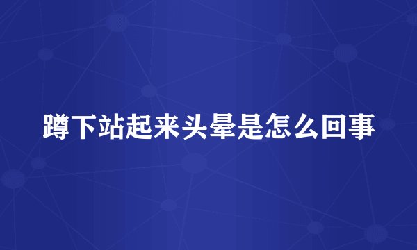 蹲下站起来头晕是怎么回事