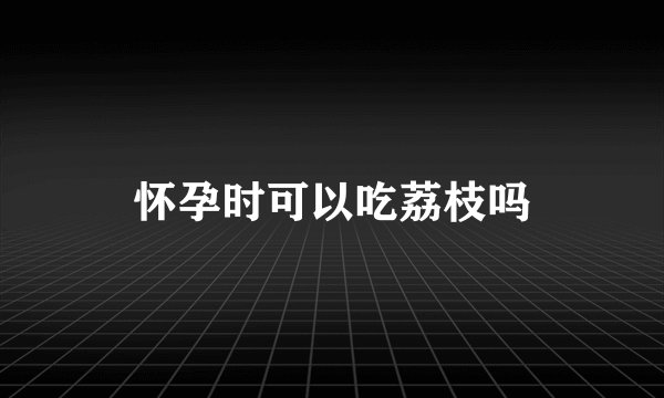 怀孕时可以吃荔枝吗