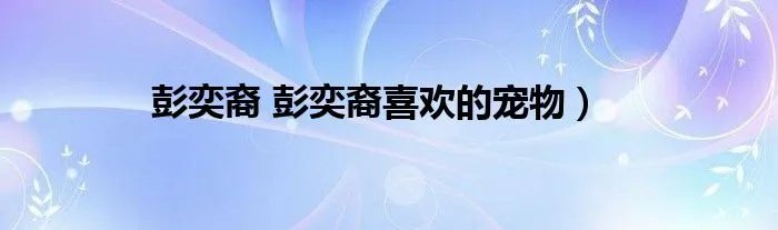 彭奕裔 彭奕裔喜欢的宠物）