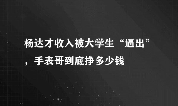 杨达才收入被大学生“逼出”，手表哥到底挣多少钱