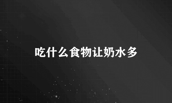 吃什么食物让奶水多