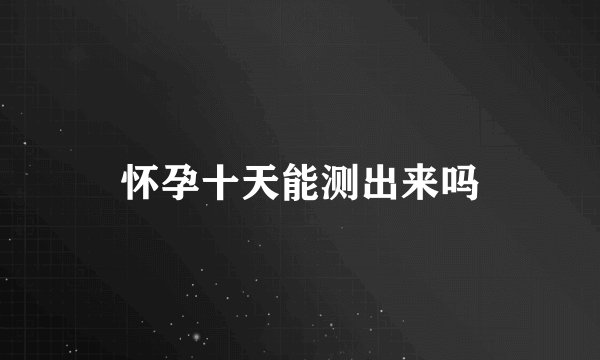 怀孕十天能测出来吗