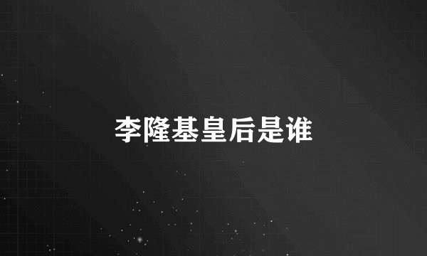 李隆基皇后是谁