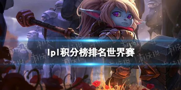 lpl积分榜排名世界赛 2023lpl世界赛积分情况