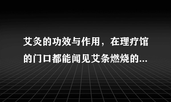 艾灸的功效与作用，在理疗馆的门口都能闻见艾条燃烧的味道，他们说艾灸具有很好的保健作用。