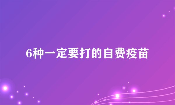 6种一定要打的自费疫苗