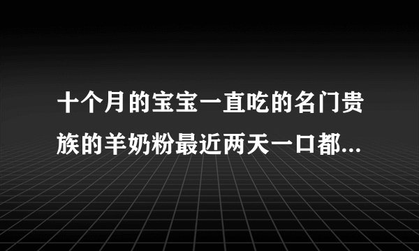 十个月的宝宝一直吃的名门贵族的羊奶粉最近两天一口都不吃了怎么回事但他吃米饭