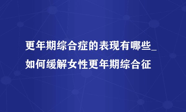 更年期综合症的表现有哪些_如何缓解女性更年期综合征