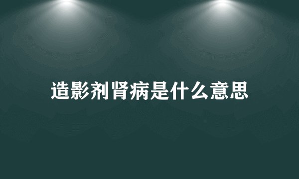 造影剂肾病是什么意思