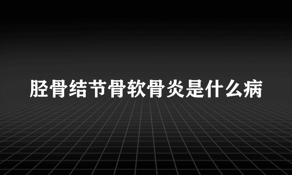 胫骨结节骨软骨炎是什么病
