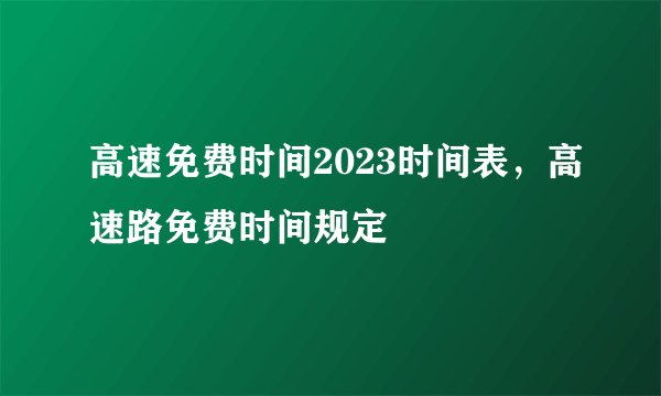 高速免费时间2023时间表，高速路免费时间规定