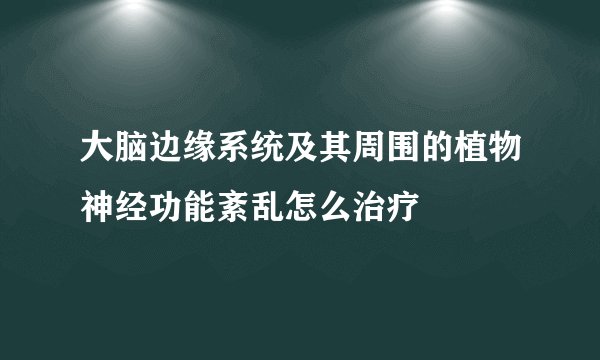 大脑边缘系统及其周围的植物神经功能紊乱怎么治疗