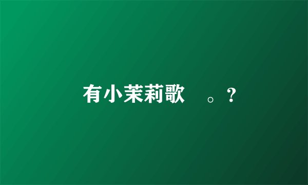 誰有小茉莉歌詞。？