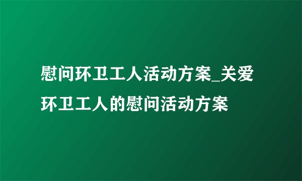 慰问环卫工人活动方案_关爱环卫工人的慰问活动方案