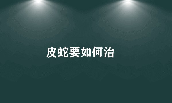 皮蛇要如何治療