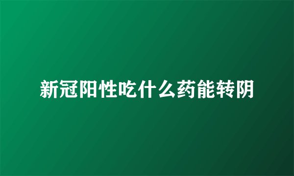 新冠阳性吃什么药能转阴