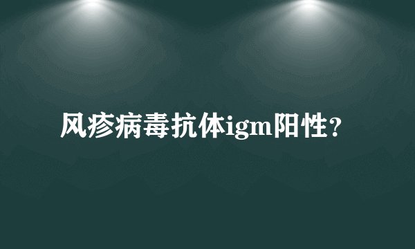 风疹病毒抗体igm阳性？