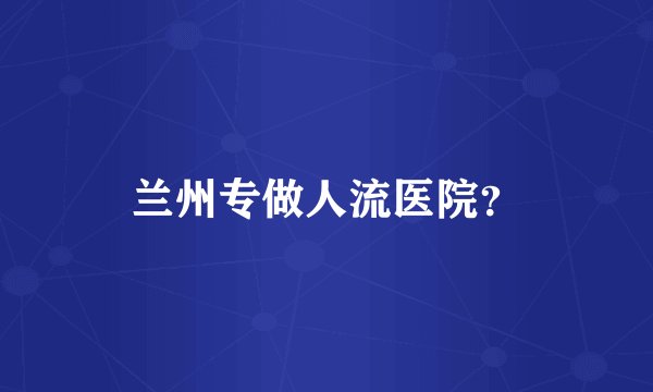 兰州专做人流医院？