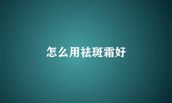 怎么用祛斑霜好