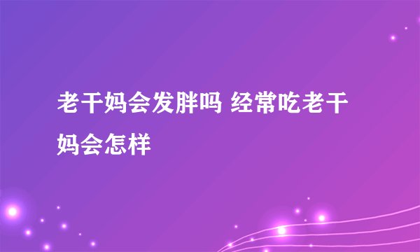 老干妈会发胖吗 经常吃老干妈会怎样