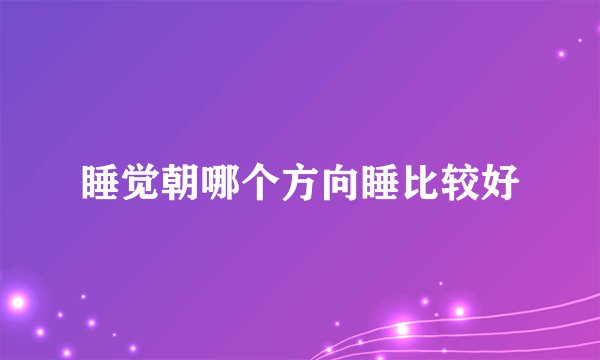 睡觉朝哪个方向睡比较好