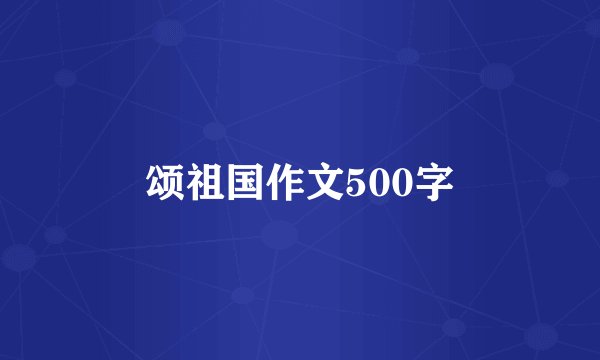 颂祖国作文500字