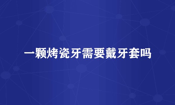 一颗烤瓷牙需要戴牙套吗