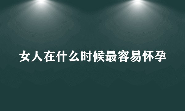 女人在什么时候最容易怀孕