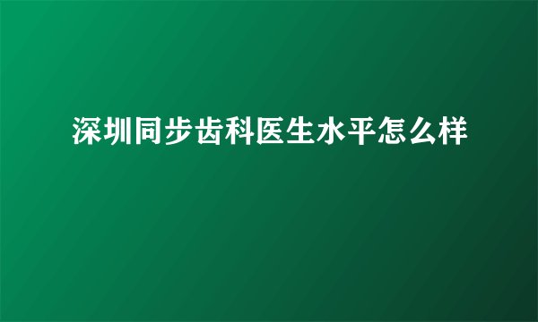 深圳同步齿科医生水平怎么样