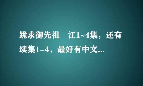 跪求御先祖賛江1~4集，还有续集1-4，最好有中文字幕的，谢谢！
