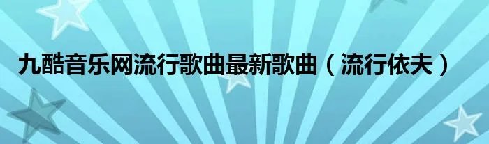 九酷音乐网流行歌曲最新歌曲（流行依夫）