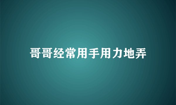 哥哥经常用手用力地弄