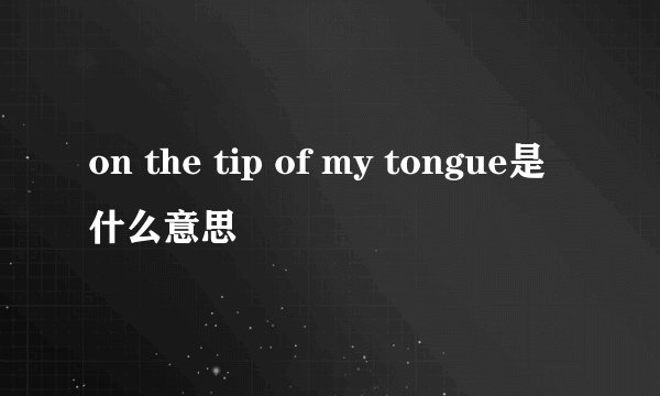 on the tip of my tongue是什么意思